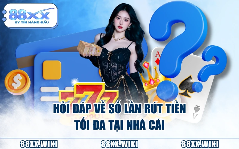 Hỏi đáp về số lần rút tiền tối đa tại nhà cái